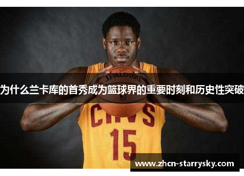 为什么兰卡库的首秀成为篮球界的重要时刻和历史性突破