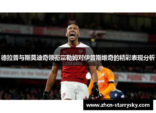 德拉普与斯莫迪奇领衔富勒姆对伊普斯维奇的精彩表现分析