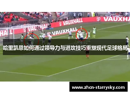 哈里凯恩如何通过领导力与进攻技巧重塑现代足球格局 哈里凯恩如何通过领导力与进攻技巧重塑现代足球格局