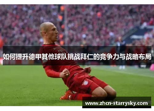如何提升德甲其他球队挑战拜仁的竞争力与战略布局 如何提升德甲其他球队挑战拜仁的竞争力与战略布局