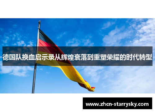 德国队换血启示录从辉煌衰落到重塑荣耀的时代转型