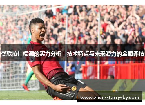曼联拉什福德的实力分析：技术特点与未来潜力的全面评估