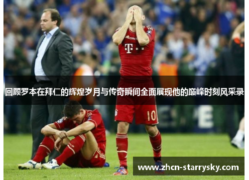 回顾罗本在拜仁的辉煌岁月与传奇瞬间全面展现他的巅峰时刻风采录 回顾罗本在拜仁的辉煌岁月与传奇瞬间全面展现他的巅峰时刻风采录