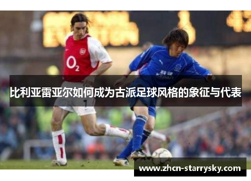 比利亚雷亚尔如何成为古派足球风格的象征与代表 比利亚雷亚尔如何成为古派足球风格的象征与代表